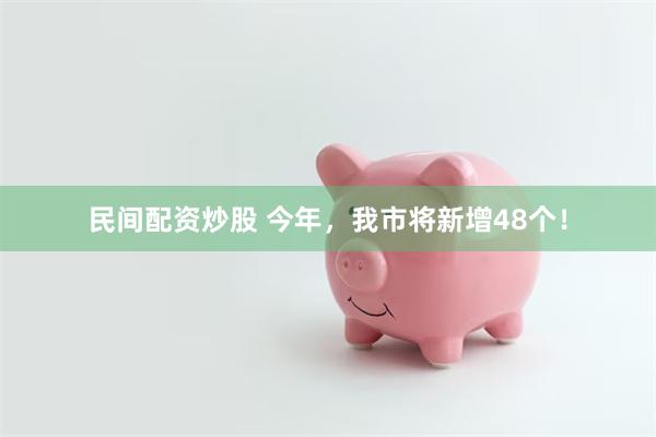 民间配资炒股 今年，我市将新增48个！