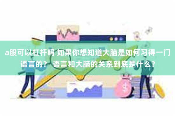 a股可以杠杆吗 如果你想知道大脑是如何习得一门语言的？ 语言