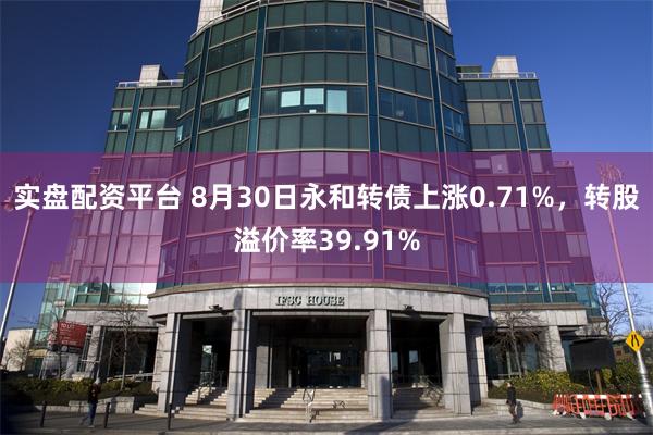 实盘配资平台 8月30日永和转债上涨0.71%，转股溢价率3