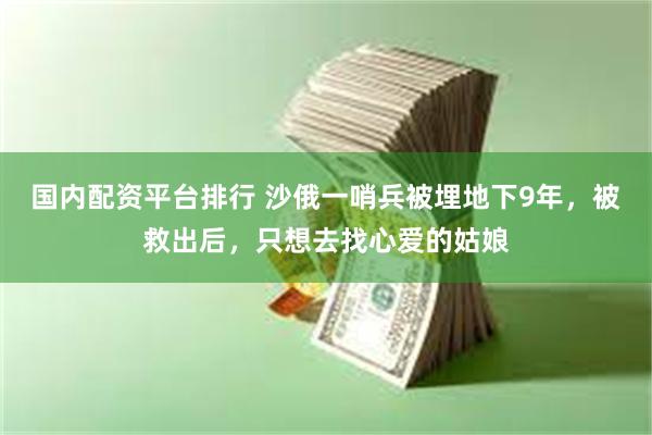 国内配资平台排行 沙俄一哨兵被埋地下9年，被救出后，只想去找