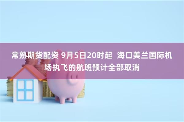 常熟期货配资 9月5日20时起  海口美兰国际机场执飞的航班