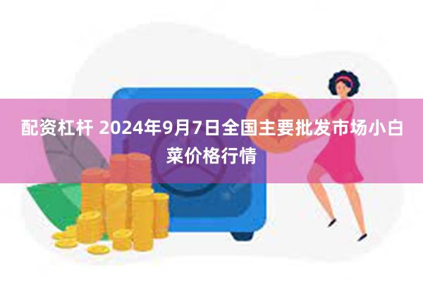 配资杠杆 2024年9月7日全国主要批发市场小白菜价格行情