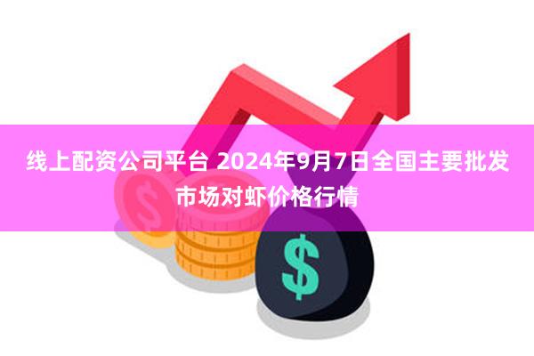 线上配资公司平台 2024年9月7日全国主要批发市场对虾价格