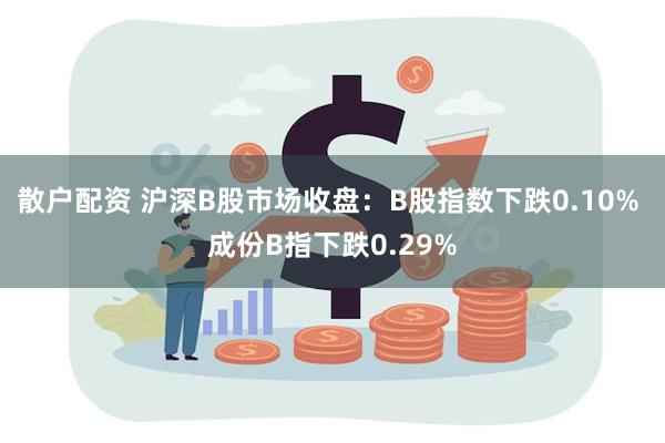 散户配资 沪深B股市场收盘：B股指数下跌0.10% 成份B指