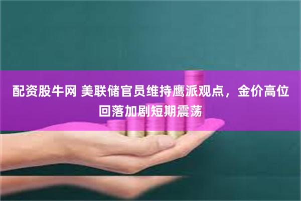 配资股牛网 美联储官员维持鹰派观点，金价高位回落加剧短期震荡