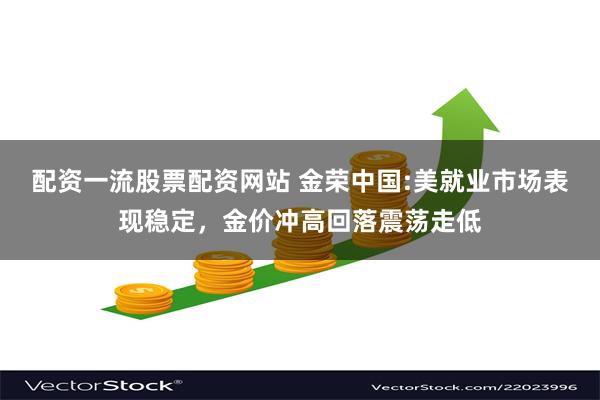 配资一流股票配资网站 金荣中国:美就业市场表现稳定，金价冲高