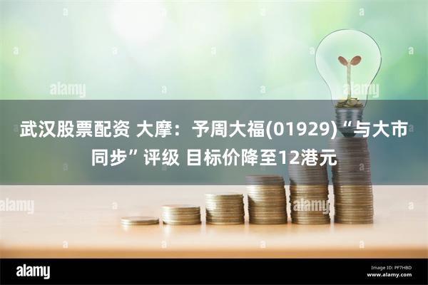 武汉股票配资 大摩：予周大福(01929)“与大市同步”评级