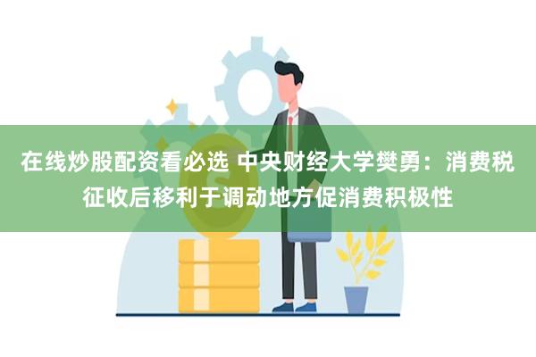 在线炒股配资看必选 中央财经大学樊勇：消费税征收后移利于调动