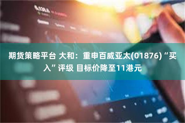 期货策略平台 大和：重申百威亚太(01876)“买入”评级 