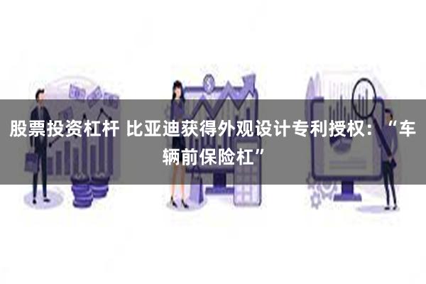 股票投资杠杆 比亚迪获得外观设计专利授权：“车辆前保险杠”