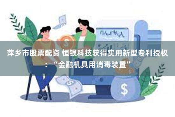 萍乡市股票配资 恒银科技获得实用新型专利授权：“金融机具用消