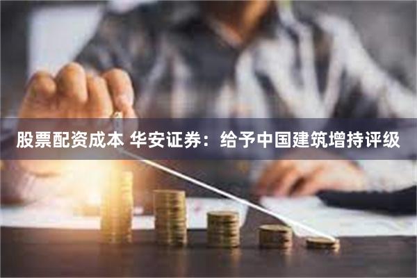 股票配资成本 华安证券：给予中国建筑增持评级