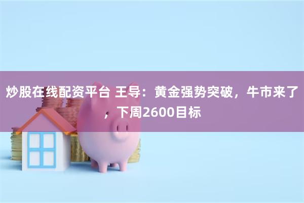 炒股在线配资平台 王导：黄金强势突破，牛市来了，下周2600