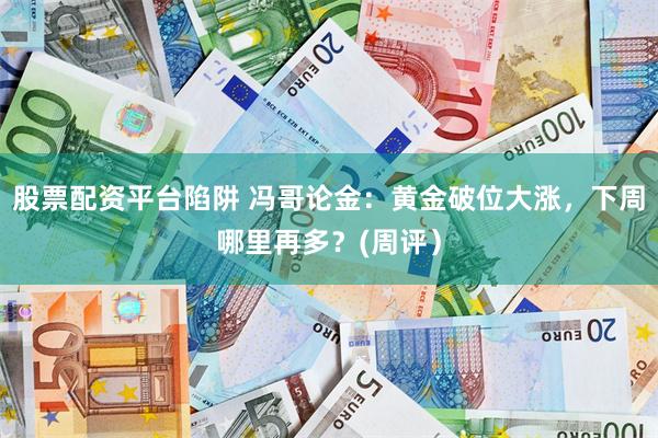 股票配资平台陷阱 冯哥论金：黄金破位大涨，下周哪里再多？(周