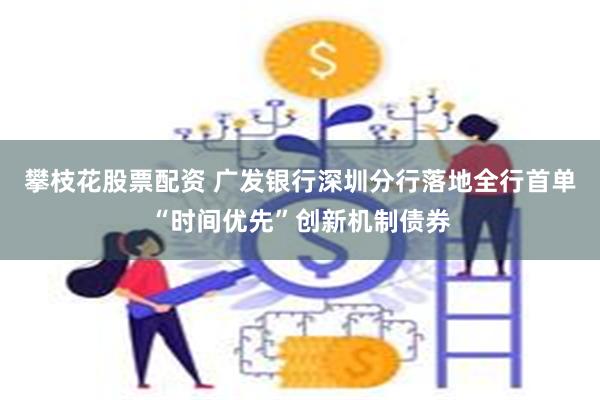 攀枝花股票配资 广发银行深圳分行落地全行首单“时间优先”创新