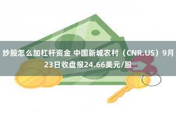 炒股怎么加杠杆资金 中国新城农村（CNR.US）9月23日收