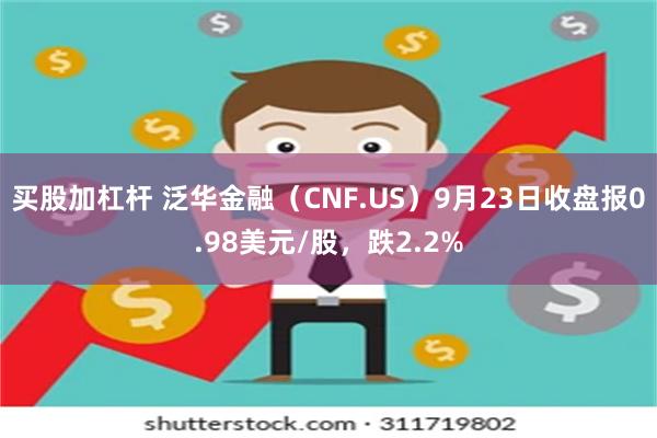 买股加杠杆 泛华金融（CNF.US）9月23日收盘报0.98