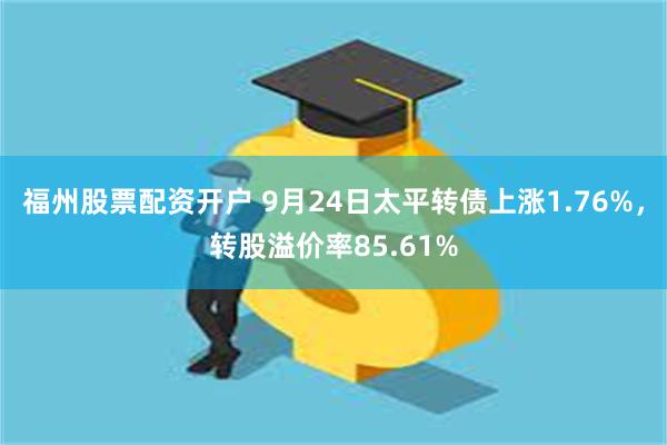 福州股票配资开户 9月24日太平转债上涨1.76%，转股溢价