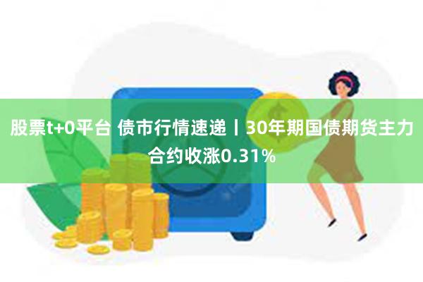 股票t+0平台 债市行情速递丨30年期国债期货主力合约收涨0