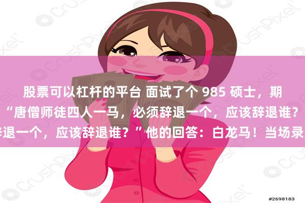 股票可以杠杆的平台 面试了个 985 硕士，期望月薪 7万，