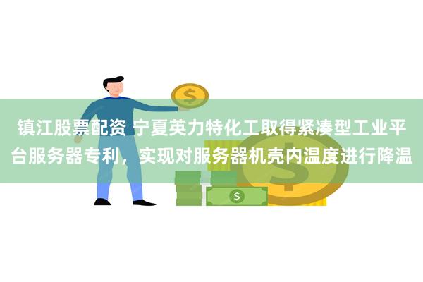 镇江股票配资 宁夏英力特化工取得紧凑型工业平台服务器专利，实