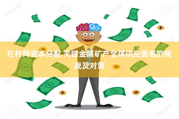 杠杆网资本分配 关键金属矿产全球供应面临的挑战及对策