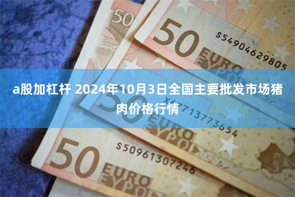 a股加杠杆 2024年10月3日全国主要批发市场猪肉价格行情