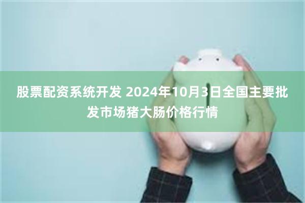 股票配资系统开发 2024年10月3日全国主要批发市场猪大肠