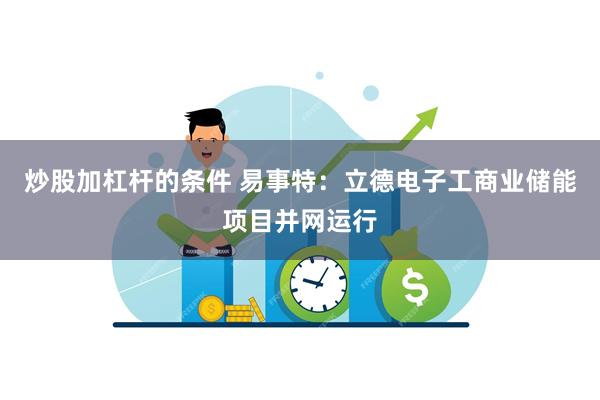 炒股加杠杆的条件 易事特：立德电子工商业储能项目并网运行