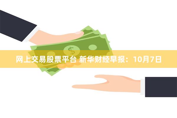 网上交易股票平台 新华财经早报：10月7日