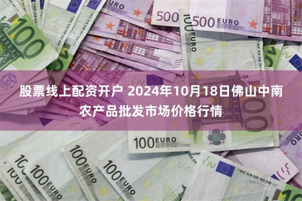 股票线上配资开户 2024年10月18日佛山中南农产品批发市