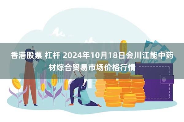 香港股票 杠杆 2024年10月18日会川江能中药材综合贸易