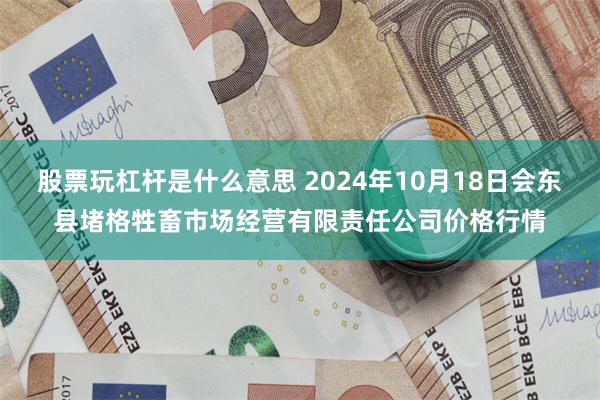 股票玩杠杆是什么意思 2024年10月18日会东县堵格牲畜市