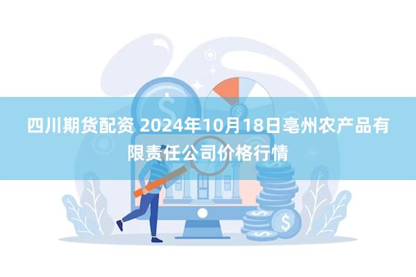 四川期货配资 2024年10月18日亳州农产品有限责任公司价