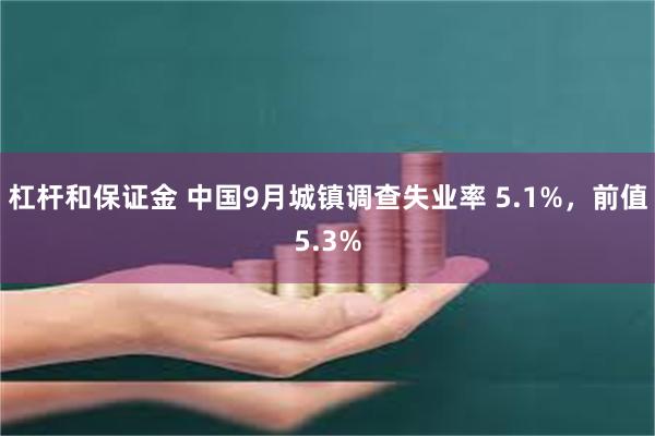 杠杆和保证金 中国9月城镇调查失业率 5.1%，前值5.3%