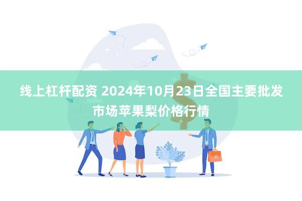 线上杠杆配资 2024年10月23日全国主要批发市场苹果梨价