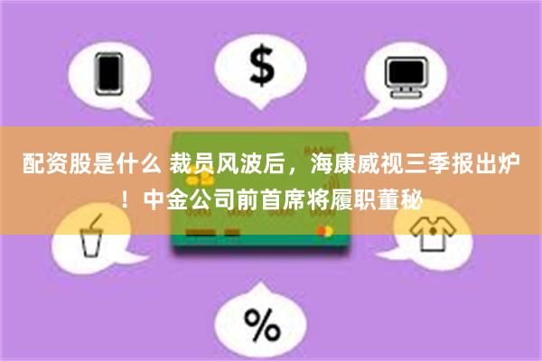 配资股是什么 裁员风波后，海康威视三季报出炉！中金公司前首席