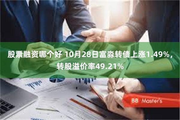 股票融资哪个好 10月28日富淼转债上涨1.49%，转股溢价