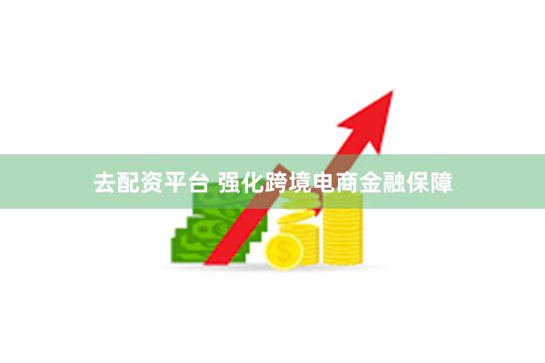 去配资平台 强化跨境电商金融保障