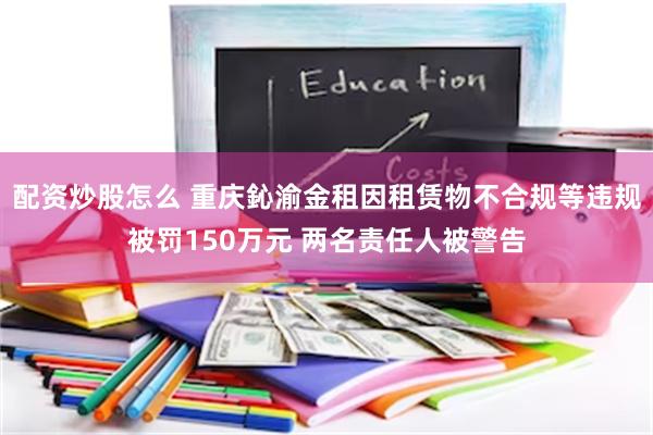 配资炒股怎么 重庆鈊渝金租因租赁物不合规等违规被罚150万元