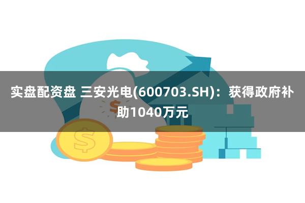 实盘配资盘 三安光电(600703.SH)：获得政府补助10