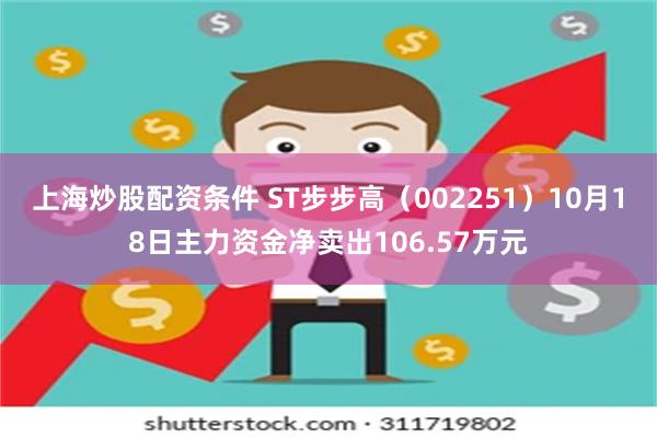 上海炒股配资条件 ST步步高（002251）10月18日主力