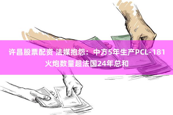 许昌股票配资 法媒抱怨：中方5年生产PCL-181火炮数量超