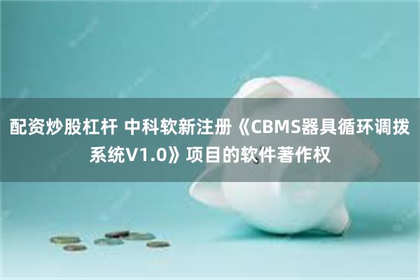 配资炒股杠杆 中科软新注册《CBMS器具循环调拨系统V1.0