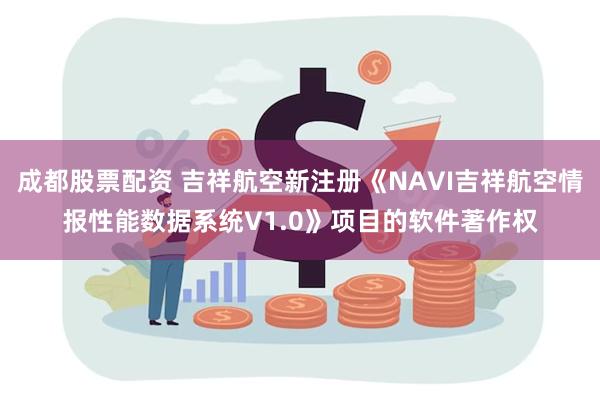 成都股票配资 吉祥航空新注册《NAVI吉祥航空情报性能数据系统V1.0》项目的软件著作权