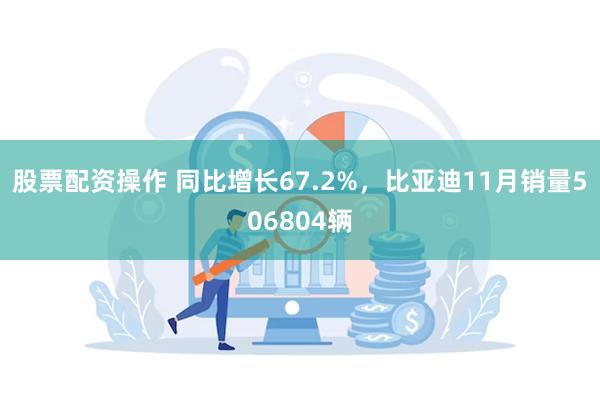 股票配资操作 同比增长67.2%，比亚迪11月销量506804辆