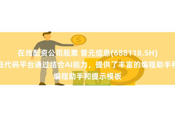 在线配资公司股票 普元信息(688118.SH)：新一代低代码平台通过结合AI能力，提供了丰富的编程助手和提示模板