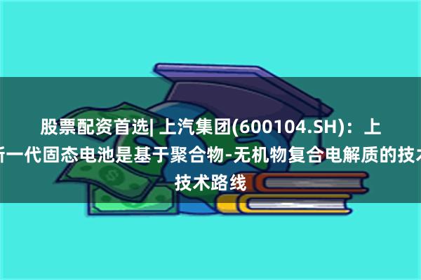 股票配资首选| 上汽集团(600104.SH)：上汽全新一代固态电池是基于聚合物-无机物复合电解质的技术路线