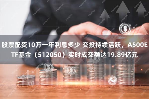 股票配资10万一年利息多少 交投持续活跃，A500ETF基金