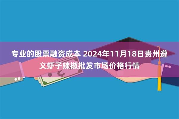 专业的股票融资成本 2024年11月18日贵州遵义虾子辣椒批